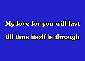 My love for you will last

till time itself is through