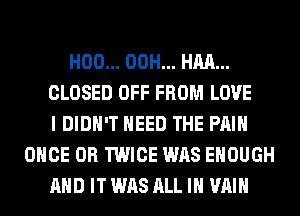 H00... 00H... HM...
CLOSED OFF FROM LOVE
I DIDN'T NEED THE PAIN
ONCE 0R TWICE WAS ENOUGH
AND IT WAS ALL IN VAIH