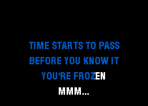 TIME STARTS TO PASS

BEFORE YOU KNOW IT
YOU'RE FROZEN
MMM...