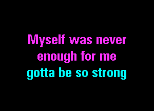 Myself was never

enough for me
gotta be so strong