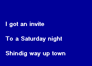 I got an invite

To a Saturday night

Shindig way up town