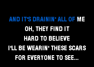 AND IT'S DRAIHIH' ALL OF ME
0H, THEY FIND IT
HARD TO BELIEVE
I'LL BE WEARIH' THESE SCARS
FOR EVERYONE TO SEE...