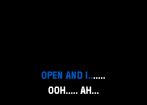 OPEN AND I .......
00H ..... AH...