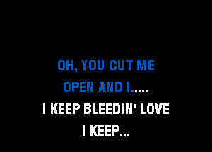 0H, YOU CUT ME

OPEN AND I .....
I KEEP BLEEDIH' LOVE
I KEEP...