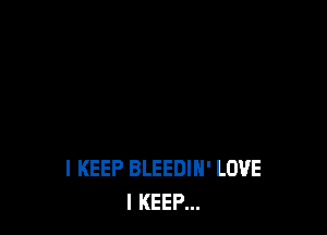 I KEEP BLEEDIH' LOVE
I KEEP...