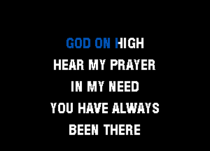 GOD 0 HIGH
HEAR MY PRAYER

IN MY NEED
YOU HAVE ALWAYS
BEEH THERE