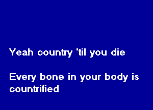 Yeah country 'til you die

Every bone in your body is
countrified