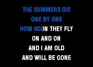 THE SUMMERS DIE
OHE BY ONE
HOW SOON THEY FLY

ON AND ON
MID I AM OLD
AND WILL BE GONE