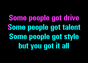 Some people got drive

Some people got talent

Some people got style
but you got it all