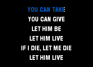 YOU CAN TAKE
YOU CAN GIVE
LET HIM BE

LET HIM LIVE
IF I DIE, LET ME DIE
LET HIM LIVE