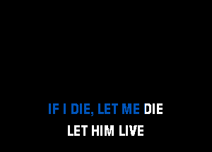 IF I DIE, LET ME DIE
LET HIM LIVE