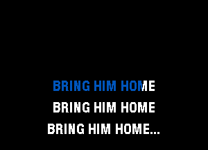 BRING HIM HOME
BRING HIM HOME
BRING HIM HOME...
