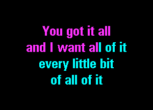 You got it all
and I want all of it

every little bit
of all of it