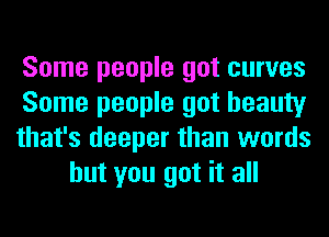 Some people got curves

Some people got beauty

that's deeper than words
but you got it all