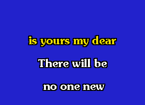 is yours my dear

There will be

no one new