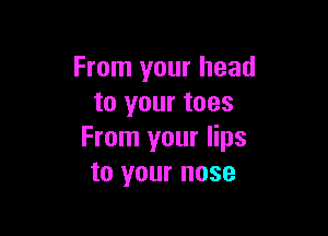 From your head
to your toes

From your lips
to your nose