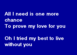 All I need is one more
chance

To prove my love for you

Oh I tried my best to live
without you