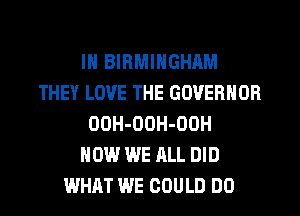 IN BIRMINGHAM
THEY LOVE THE GOVERNOR
OOH-OOH-OOH
HOW WE ALL DID
WHAT WE COULD DO