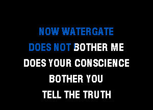 HOW WATERGATE
DOES NOT BOTHER ME
DOES YOUR COHSCIENCE
BOTHER YOU
TELL THE TRUTH