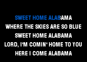 SWEET HOME ALABAMA
WHERE THE SKIES ARE 80 BLUE
SWEET HOME ALABAMA
LORD, I'M COMIH' HOME TO YOU
HERE I COME ALABAMA