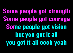 Some people got strength
Some people got courage
Some people got vision
but you got it all
you got it all oooh yeah