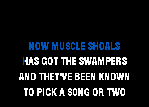 HOW MUSCLE SHOALS
HAS GOT THE SWAMPERS
AND THEY'VE BEEN KNOWN
T0 PICK A SONG OR TWO
