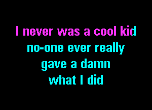 I never was a cool kid
no-one ever really

gave a damn
what I did