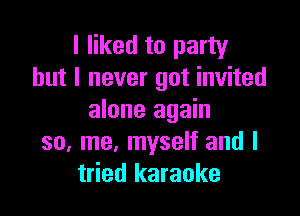 I liked to party
but I never got invited

alone again
so, me, myself and I
tried karaoke