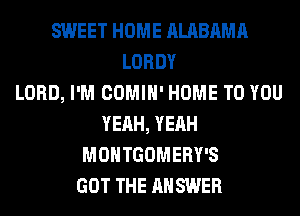 SWEET HOME ALABAMA
LORDY
LORD, I'M COMIH' HOME TO YOU
YEAH, YEAH
MONTGOMERY'S
GOT THE ANSWER