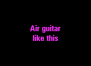 Air guitar

like this