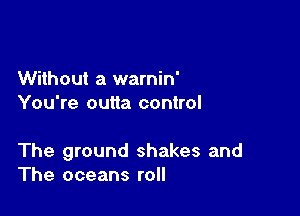 Without a warnin'
You're outta control

The ground shakes and
The oceans roll