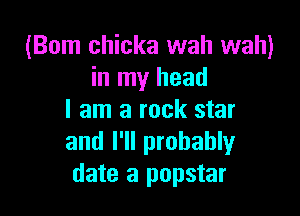 (Bom chicka wah wah)
in my head

I am a rock star
and I'll probably
date a popstar