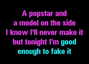 A popstar and
a model on the side
I know I'll never make it
but tonight I'm good
enough to fake it