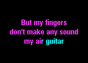 But my fingers

don't make any sound
my air guitar