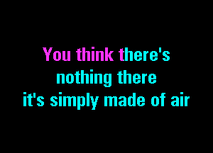 You think there's

nothing there
it's simply made of air