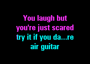 You laugh but
you're iust scared

try it if you da...re
air guitar