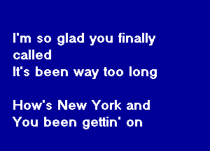 I'm so glad you finally
called

It's been way too long

How's New York and
You been gettin' on