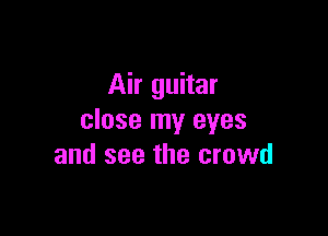 Air guitar

close my eyes
and see the crowd