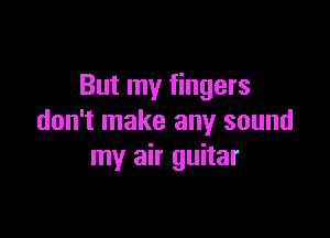 But my fingers

don't make any sound
my air guitar