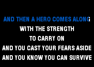 AND THE A HERO COMES ALONG
WITH THE STRENGTH
TO CARRY ON
AND YOU CAST YOUR FEARS ASIDE
AND YOU KNOW YOU CAN SURVIVE