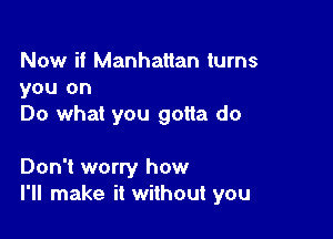 Now if Manhattan turns
you on
Do what you gotta do

Don't worry how
I'll make it without you