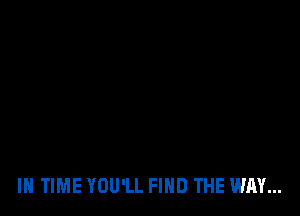 IN TIME YOU'LL FIND THE WAY...