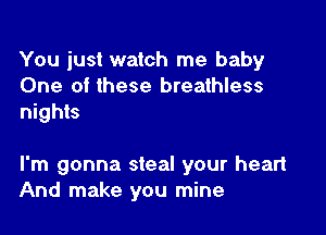 You just watch me baby

One of these breathless
nights

I'm gonna steal your heart
And make you mine