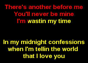 There's another before me
You'll never be mine
I'm wastin my time

In my midnight confessions
when I'm tellin the world
that I love you