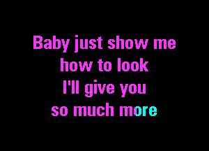 Baby just show me
how to look

I'll give you
so much more