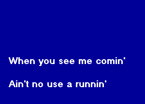 When you see me comin'

Ain't no use a runnin'