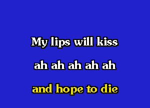 My lips will kiss
ah ah ah ah ah

and hope to die