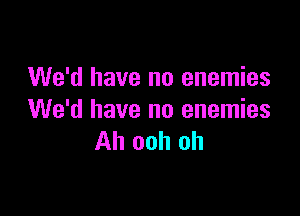 We'd have no enemies

We'd have no enemies
Ah ooh oh