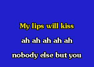 My lips will kiss
ah ah ah ah ah

nobody else but you