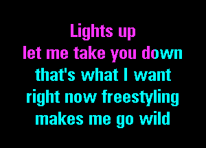 Lights up
let me take you down
that's what I want
right now freestyling
makes me go wild